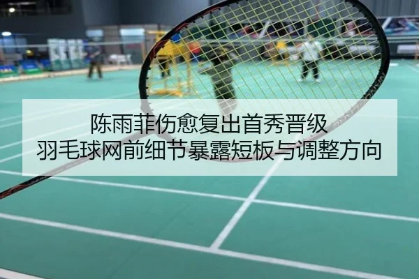陈雨菲伤愈复出首秀晋级 羽毛球网前细节暴露短板与调整方向